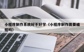 尉氏小程序制作系统好不好学（小程序制作需要编程吗）