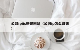 尉氏公网ipiis搭建网站（公网ip怎么赚钱）