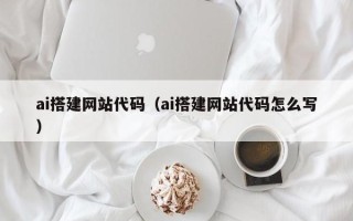 尉氏ai搭建网站代码（ai搭建网站代码怎么写）