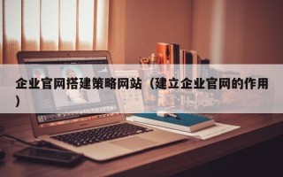 尉氏企业官网搭建策略网站（建立企业官网的作用）