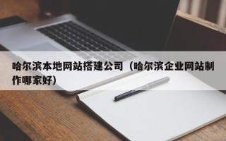 尉氏哈尔滨本地网站搭建公司（哈尔滨企业网站制作哪家好）