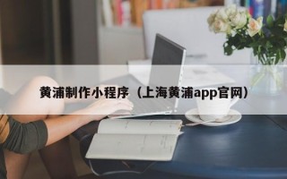 尉氏黄浦制作小程序（上海黄浦app官网）