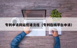 尉氏专利申请网站搭建流程（专利在线平台申请）