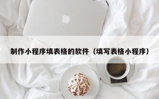 尉氏制作小程序填表格的软件（填写表格小程序）