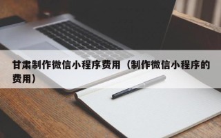 尉氏甘肃制作微信小程序费用（制作微信小程序的费用）