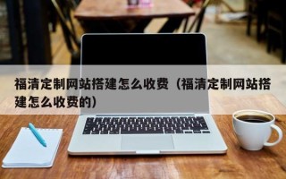 尉氏福清定制网站搭建怎么收费（福清定制网站搭建怎么收费的）