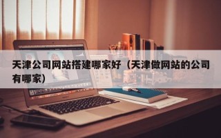 尉氏天津公司网站搭建哪家好（天津做网站的公司有哪家）