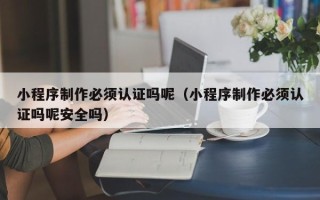 尉氏小程序制作必须认证吗呢（小程序制作必须认证吗呢安全吗）