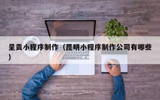 尉氏呈贡小程序制作（昆明小程序制作公司有哪些）