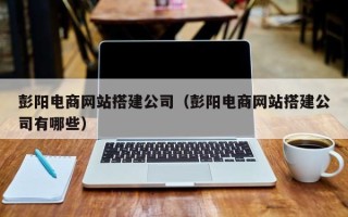 尉氏彭阳电商网站搭建公司（彭阳电商网站搭建公司有哪些）