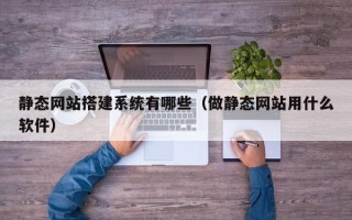 尉氏静态网站搭建系统有哪些（做静态网站用什么软件）