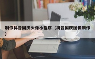 尉氏制作抖音国庆头像小程序（抖音国庆图像制作）