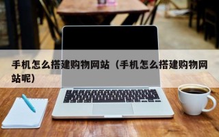 尉氏手机怎么搭建购物网站（手机怎么搭建购物网站呢）