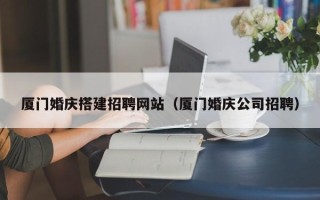 尉氏厦门婚庆搭建招聘网站（厦门婚庆公司招聘）