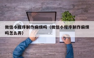 尉氏微信小程序制作麻烦吗（微信小程序制作麻烦吗怎么弄）