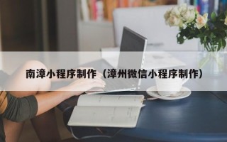 尉氏南漳小程序制作（漳州微信小程序制作）