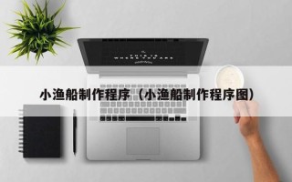 尉氏小渔船制作程序（小渔船制作程序图）