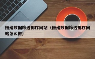 尉氏搭建数据筛选排序网站（搭建数据筛选排序网站怎么做）