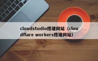 尉氏cloudstudio搭建网站（cloudflare workers搭建网站）