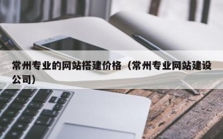 尉氏常州专业的网站搭建价格（常州专业网站建设公司）