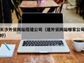 尉氏长沙外贸网站搭建公司（建外贸网站哪家公司好）