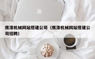 尉氏鹰潭机械网站搭建公司（鹰潭机械网站搭建公司招聘）