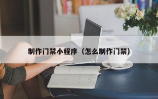 尉氏制作门禁小程序（怎么制作门禁）